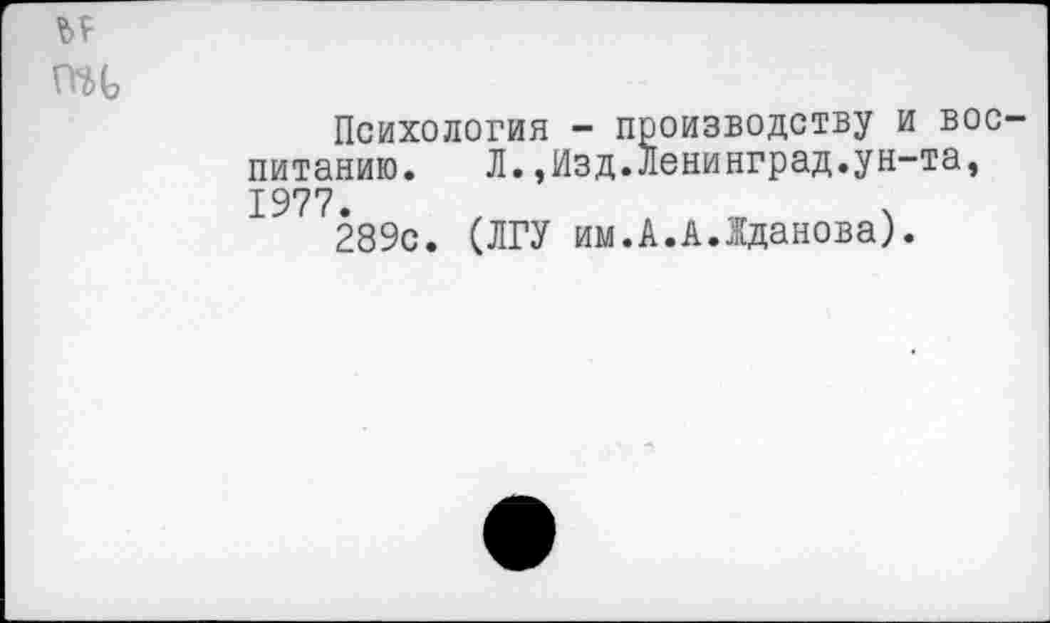 ﻿и
ПН
Психология - производству и воспитанию. Л.,Изд.Ленинград.ун-та, 1977.
289с. (ЛГУ им.А.А.Жданова).